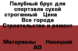 Палубный брус для спортзала сухой строганный › Цена ­ 44 - Все города Строительство и ремонт » Материалы   . Ненецкий АО,Хорей-Вер п.